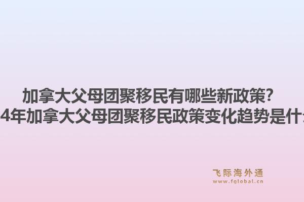 加拿大父母團(tuán)聚移民有哪些新政策？2024年加拿大父母團(tuán)聚移民政策變化趨勢是什么？1.jpg