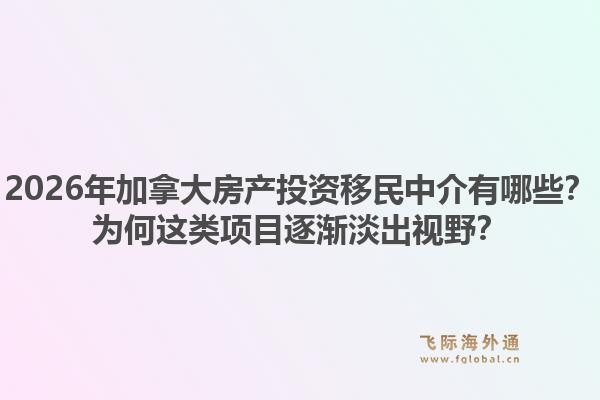 2026年加拿大房產(chǎn)投資移民中介有哪些？為何這類項(xiàng)目逐漸淡出視野？1.jpg