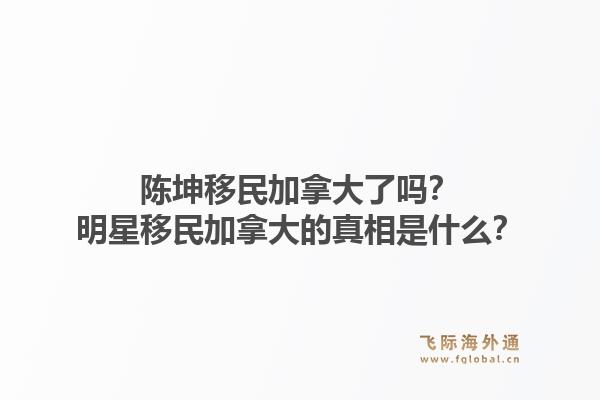陳坤移民加拿大了嗎？明星移民加拿大的真相是什么？1.jpg