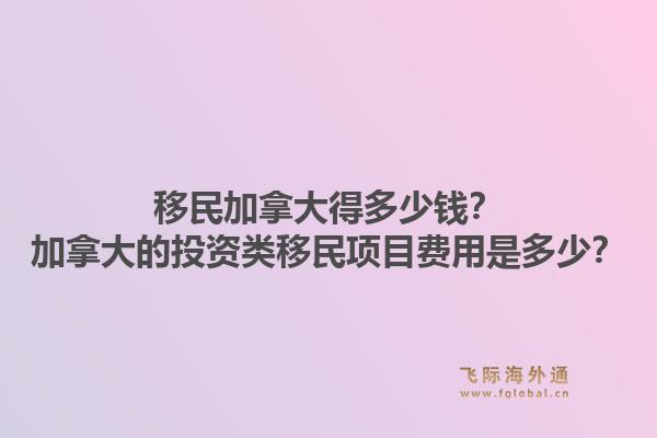 移民加拿大得多少錢？加拿大的投資類移民項目費用是多少？1.jpg