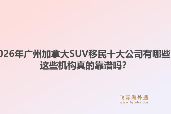 2026年廣州加拿大SUV移民十大公司有哪些？這些機構(gòu)真的靠譜嗎？