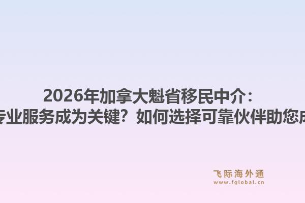 2026年加拿大魁省移民中介：為何專業(yè)服務(wù)成為關(guān)鍵？如何選擇可靠伙伴助您成功？