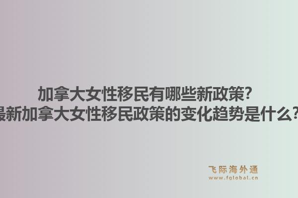 加拿大女性移民有哪些新政策？最新加拿大女性移民政策的變化趨勢(shì)是什么？1.jpg