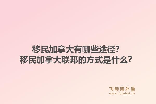 移民加拿大有哪些途徑？移民加拿大聯(lián)邦的方式是什么？1.jpg