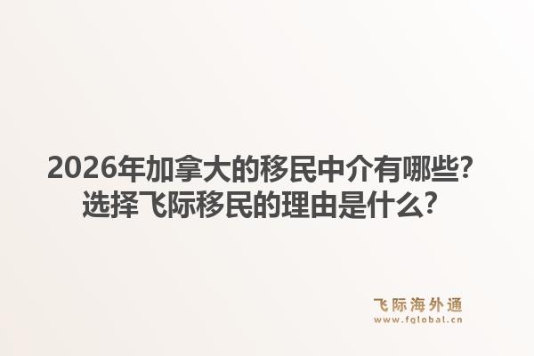 2026年加拿大的移民中介有哪些？選擇飛際移民的理由是什么？1.jpg