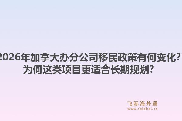 2026年加拿大辦分公司移民政策有何變化？為何這類項目更適合長期規(guī)劃？