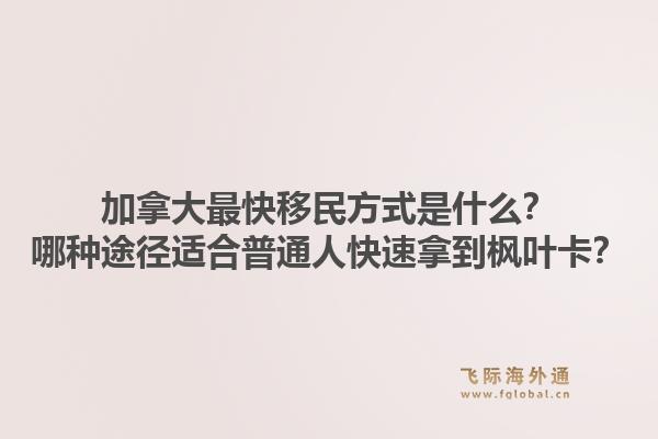 加拿大最快移民方式是什么？哪種途徑適合普通人快速拿到楓葉卡？1.jpg