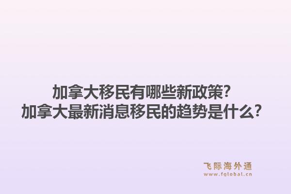加拿大移民有哪些新政策？加拿大最新消息移民的趨勢是什么？1.jpg
