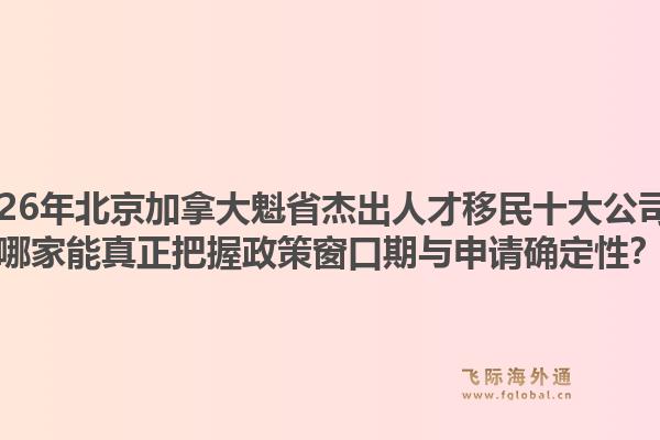 2026年北京加拿大魁省杰出人才移民十大公司？哪家能真正把握政策窗口期與申請確定性？