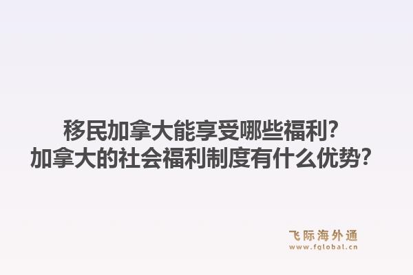 移民加拿大能享受哪些福利？加拿大的社會福利制度有什么優(yōu)勢？1.jpg