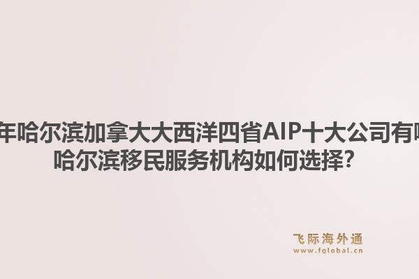 2026年哈爾濱加拿大大西洋四省AIP十大公司有哪些？哈爾濱移民服務(wù)機構(gòu)如何選擇？