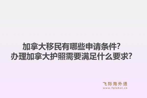 加拿大移民有哪些申請條件？辦理加拿大護照需要滿足什么要求？1.jpg