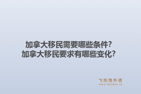 加拿大移民需要哪些條件？加拿大移民要求有哪些變化？1.jpg
