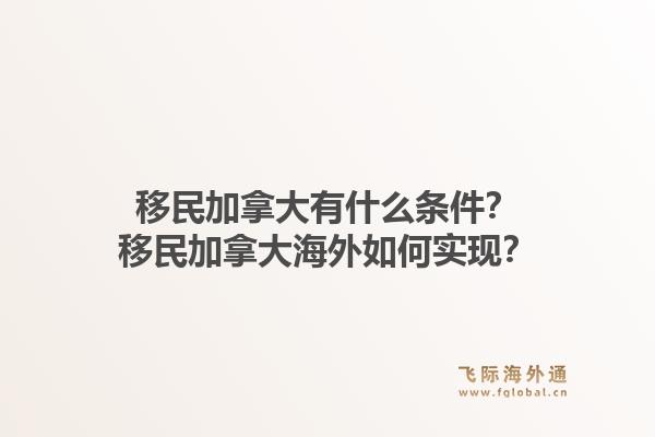 移民加拿大有什么條件？移民加拿大海外如何實(shí)現(xiàn)？1.jpg