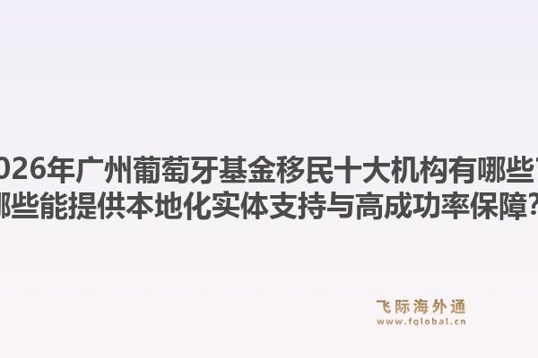2026年廣州葡萄牙基金移民十大機(jī)構(gòu)有哪些？哪些能提供本地化實(shí)體支持與高成功率保障？