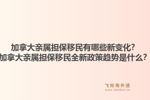 加拿大親屬擔保移民有哪些新變化？加拿大親屬擔保移民全新政策趨勢是什么？1.jpg