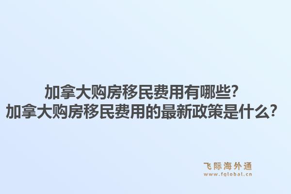 加拿大購房移民費用有哪些？加拿大購房移民費用的最新政策是什么？1.jpg