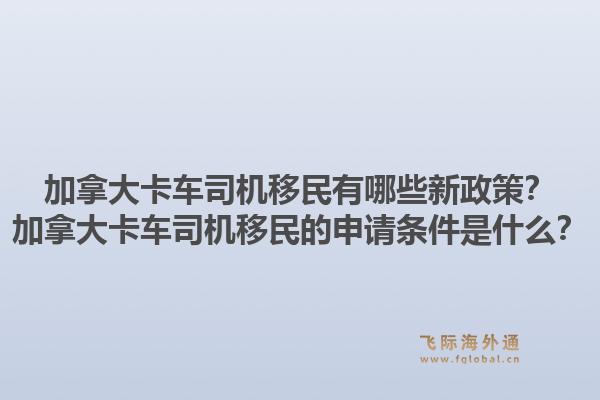 加拿大卡車司機(jī)移民有哪些新政策？加拿大卡車司機(jī)移民的申請(qǐng)條件是什么？1.jpg