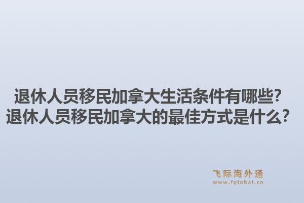 退休人員移民加拿大生活條件有哪些？退休人員移民加拿大的最佳方式是什么？1.jpg