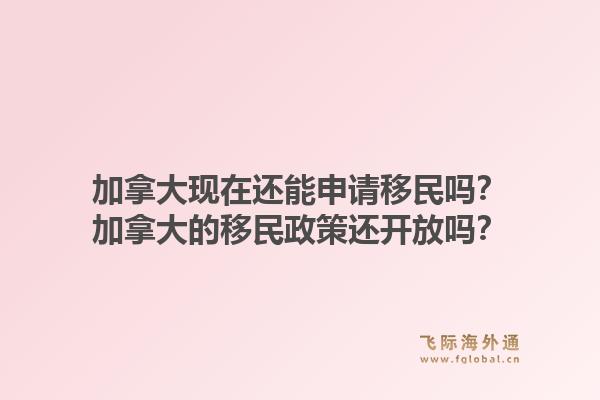 加拿大現(xiàn)在還能申請移民嗎？加拿大的移民政策還開放嗎？1.jpg
