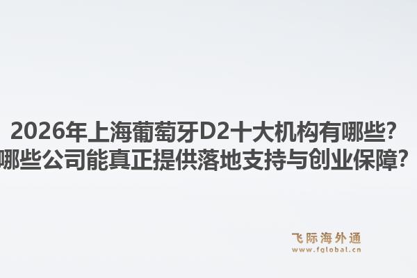 2026年上海葡萄牙D2十大機(jī)構(gòu)有哪些？哪些公司能真正提供落地支持與創(chuàng)業(yè)保障？