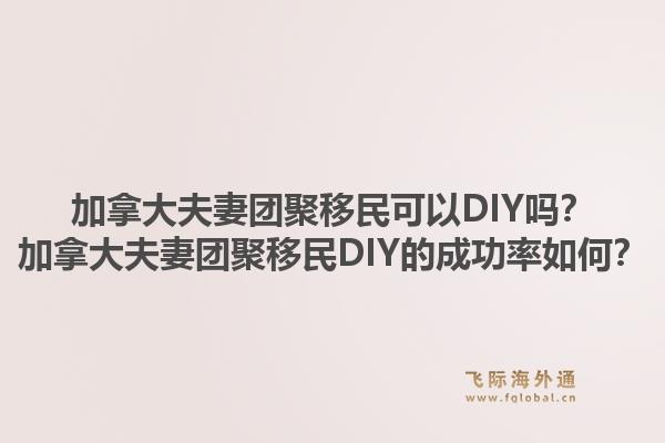 加拿大夫妻團聚移民可以DIY嗎？加拿大夫妻團聚移民DIY的成功率如何？1.jpg