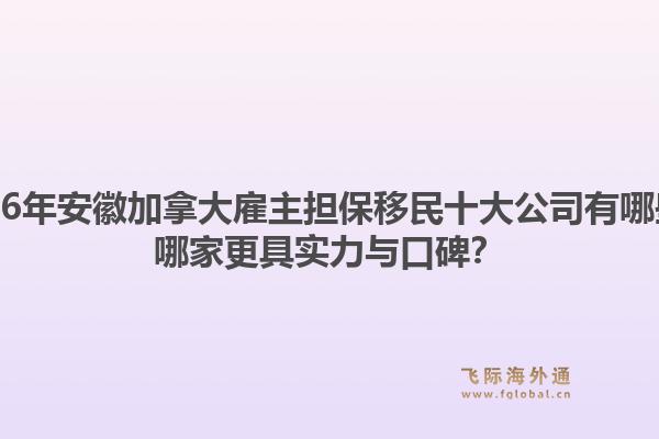 2026年安徽加拿大雇主擔(dān)保移民十大公司有哪些？哪家更具實(shí)力與口碑？