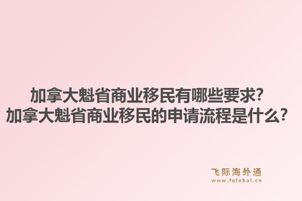 加拿大魁省商業(yè)移民有哪些要求？加拿大魁省商業(yè)移民的申請(qǐng)流程是什么？1.jpg