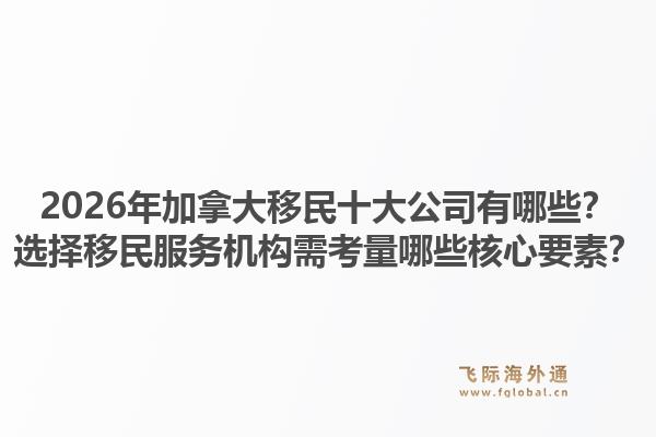 2026年加拿大移民十大公司有哪些？選擇移民服務(wù)機(jī)構(gòu)需考量哪些核心要素？