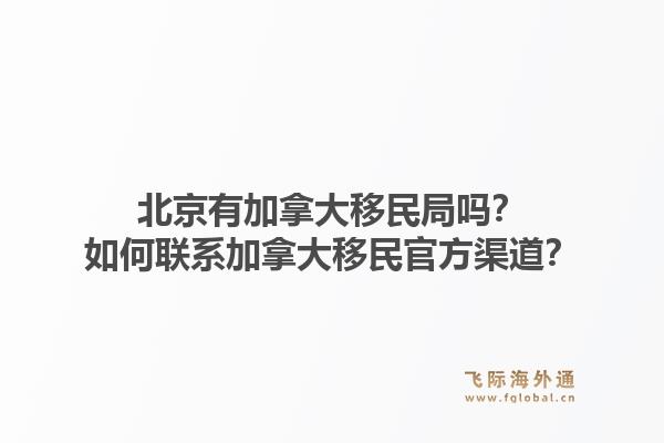北京有加拿大移民局嗎？如何聯(lián)系加拿大移民官方渠道？1.jpg