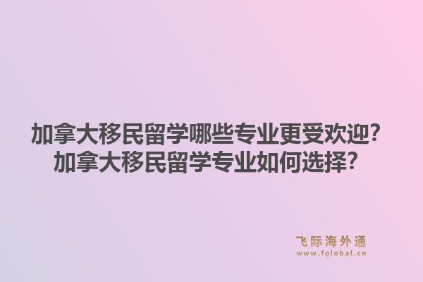 加拿大移民留學(xué)哪些專業(yè)更受歡迎？加拿大移民留學(xué)專業(yè)如何選擇？1.jpg
