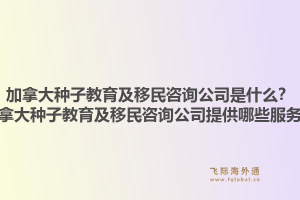 加拿大種子教育及移民咨詢公司是什么？加拿大種子教育及移民咨詢公司提供哪些服務(wù)？1.jpg
