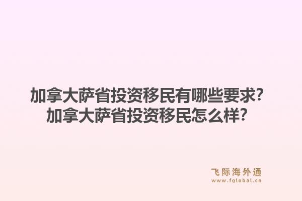 加拿大薩省投資移民有哪些要求？加拿大薩省投資移民怎么樣？1.jpg
