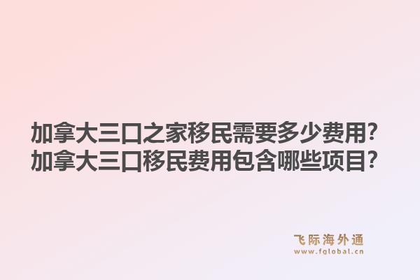 加拿大三口之家移民需要多少費(fèi)用？加拿大三口移民費(fèi)用包含哪些項(xiàng)目？1.jpg