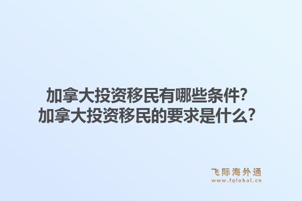 加拿大投資移民有哪些條件？加拿大投資移民的要求是什么？1.jpg