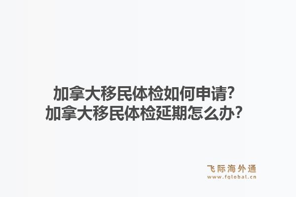 加拿大移民體檢如何申請(qǐng)？加拿大移民體檢延期怎么辦？1.jpg