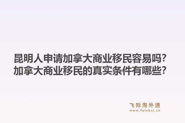 昆明人申請加拿大商業(yè)移民容易嗎？加拿大商業(yè)移民的真實條件有哪些？1.jpg