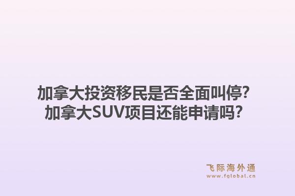加拿大投資移民是否全面叫停？加拿大SUV項(xiàng)目還能申請(qǐng)嗎？1.jpg