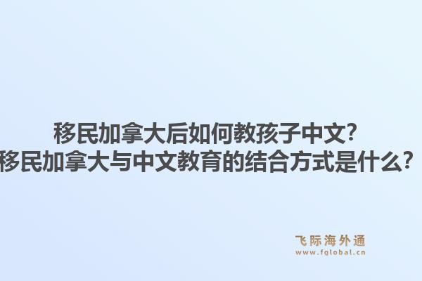 移民加拿大后如何教孩子中文？移民加拿大與中文教育的結(jié)合方式是什么？1.jpg