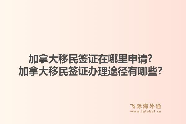 加拿大移民簽證在哪里申請？加拿大移民簽證辦理途徑有哪些？1.jpg