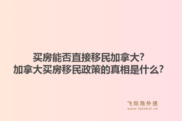 買房能否直接移民加拿大？加拿大買房移民政策的真相是什么？1.jpg