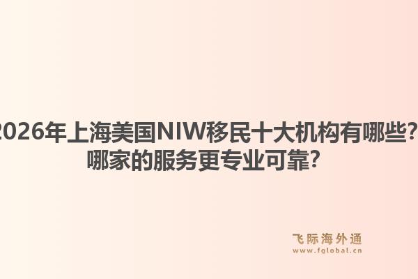 2026年上海美國(guó)NIW移民十大機(jī)構(gòu)有哪些？哪家的服務(wù)更專業(yè)可靠？