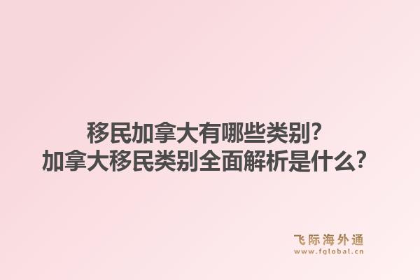 移民加拿大有哪些類別？加拿大移民類別全面解析是什么？1.jpg
