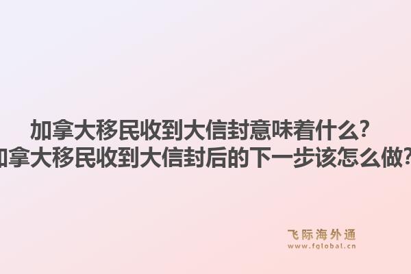 加拿大移民收到大信封意味著什么？加拿大移民收到大信封后的下一步該怎么做？1.jpg