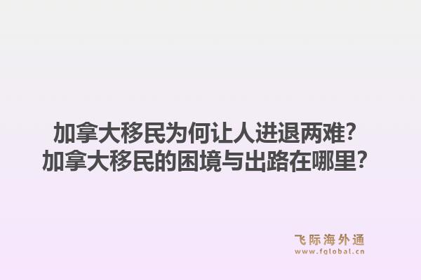 加拿大移民為何讓人進(jìn)退兩難？加拿大移民的困境與出路在哪里？1.jpg