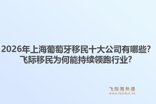 2026年上海葡萄牙移民十大公司有哪些？飛際移民為何能持續(xù)領(lǐng)跑行業(yè)？