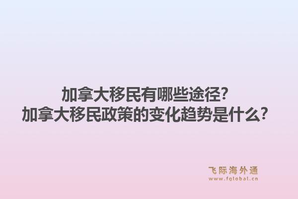 加拿大移民有哪些途徑？加拿大移民政策的變化趨勢是什么？1.jpg