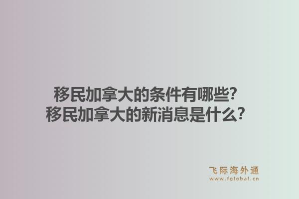 移民加拿大的條件有哪些？移民加拿大的新消息是什么？1.jpg