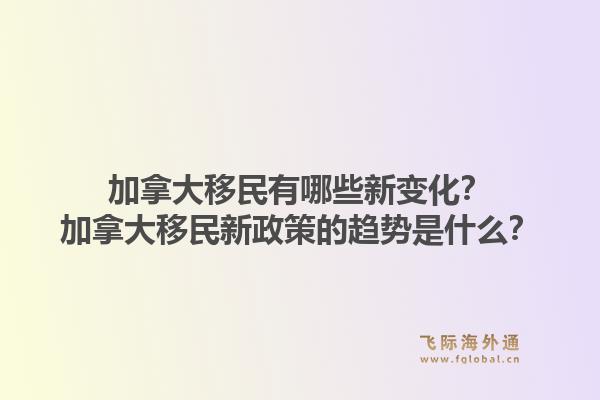 加拿大移民有哪些新變化？加拿大移民新政策的趨勢是什么？1.jpg