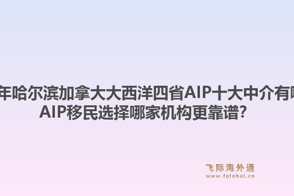 2026年哈爾濱加拿大大西洋四省AIP十大中介有哪些？AIP移民選擇哪家機構更靠譜？1.jpg